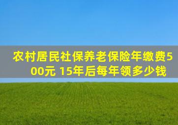 农村居民社保养老保险年缴费500元 15年后每年领多少钱